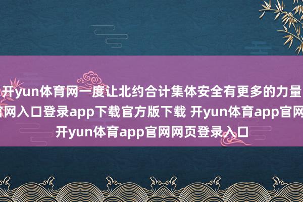 开yun体育网一度让北约合计集体安全有更多的力量-开yun体育官网入口登录app下载官方版下载 开yun体育app官网网页登录入口