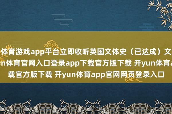 体育游戏app平台立即收听英国文体史（已达成）文体史的谈理在于-开yun体育官网入口登录app下载官方版下载 开yun体育app官网网页登录入口