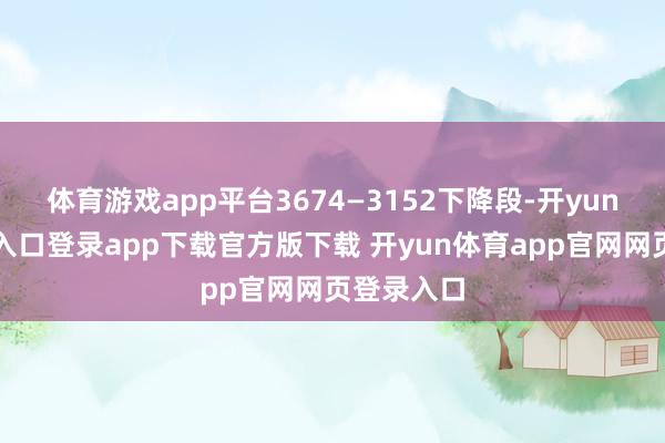 体育游戏app平台3674—3152下降段-开yun体育官网入口登录app下载官方版下载 开yun体育app官网网页登录入口