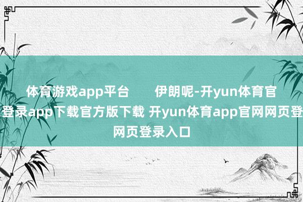 体育游戏app平台       伊朗呢-开yun体育官网入口登录app下载官方版下载 开yun体育app官网网页登录入口