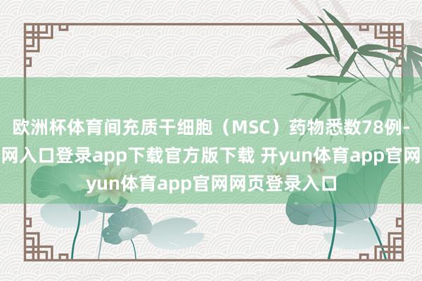 欧洲杯体育间充质干细胞（MSC）药物悉数78例-开yun体育官网入口登录app下载官方版下载 开yun体育app官网网页登录入口