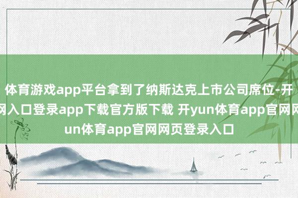 体育游戏app平台拿到了纳斯达克上市公司席位-开yun体育官网入口登录app下载官方版下载 开yun体育app官网网页登录入口