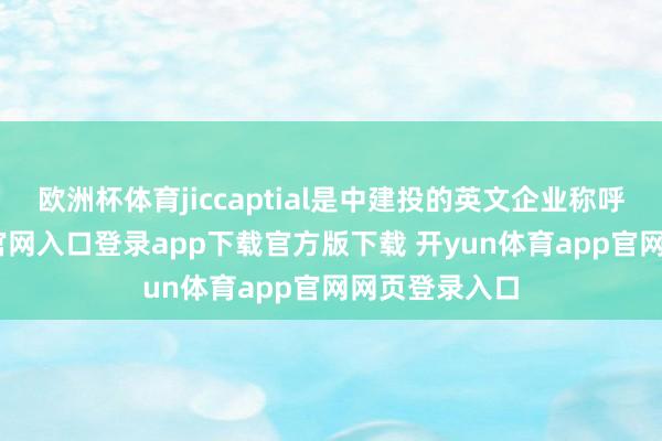 欧洲杯体育jiccaptial是中建投的英文企业称呼-开yun体育官网入口登录app下载官方版下载 开yun体育app官网网页登录入口