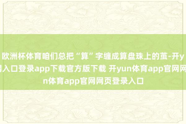 欧洲杯体育咱们总把“算”字缠成算盘珠上的茧-开yun体育官网入口登录app下载官方版下载 开yun体育app官网网页登录入口