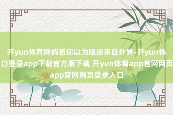 开yun体育网倘若你以为阻遏来自外界-开yun体育官网入口登录app下载官方版下载 开yun体育app官网网页登录入口