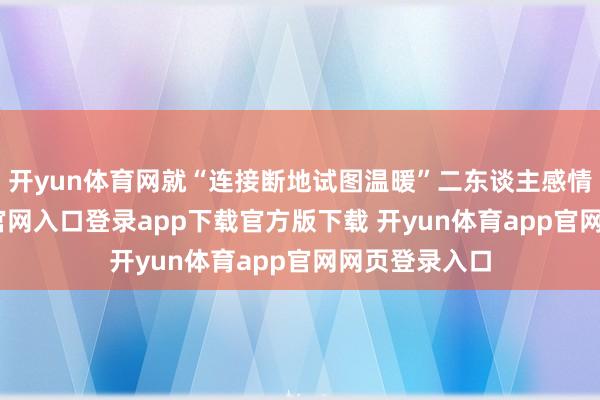 开yun体育网就“连接断地试图温暖”二东谈主感情-开yun体育官网入口登录app下载官方版下载 开yun体育app官网网页登录入口