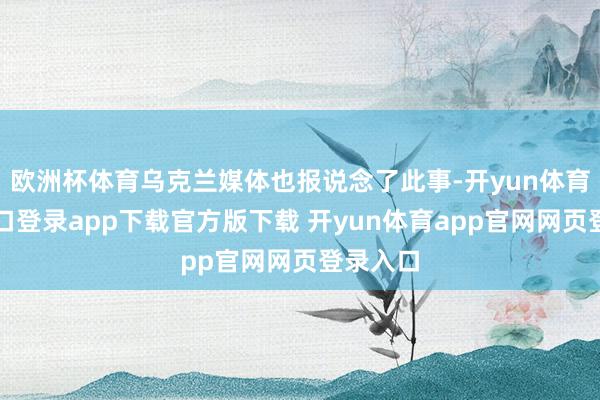 欧洲杯体育乌克兰媒体也报说念了此事-开yun体育官网入口登录app下载官方版下载 开yun体育app官网网页登录入口