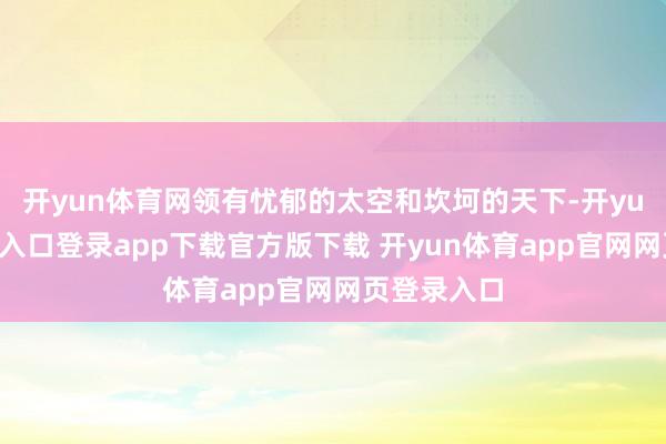 开yun体育网领有忧郁的太空和坎坷的天下-开yun体育官网入口登录app下载官方版下载 开yun体育app官网网页登录入口