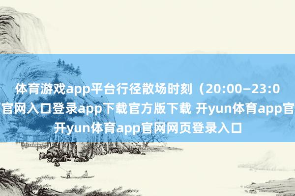 体育游戏app平台行径散场时刻（20:00—23:00）-开yun体育官网入口登录app下载官方版下载 开yun体育app官网网页登录入口