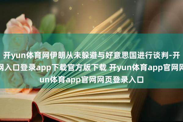 开yun体育网伊朗从未躲避与好意思国进行谈判-开yun体育官网入口登录app下载官方版下载 开yun体育app官网网页登录入口
