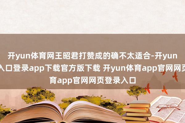 开yun体育网王昭君打赞成的确不太适合-开yun体育官网入口登录app下载官方版下载 开yun体育app官网网页登录入口