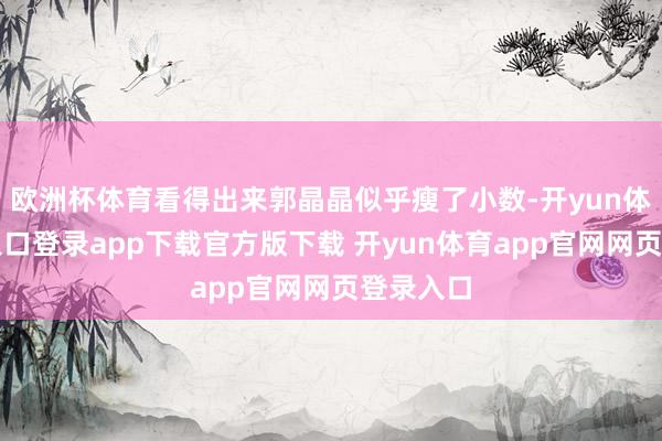 欧洲杯体育看得出来郭晶晶似乎瘦了小数-开yun体育官网入口登录app下载官方版下载 开yun体育app官网网页登录入口