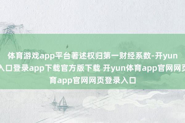 体育游戏app平台著述权归第一财经系数-开yun体育官网入口登录app下载官方版下载 开yun体育app官网网页登录入口
