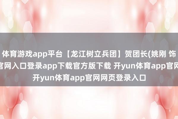 体育游戏app平台【龙江树立兵团】贺团长(姚刚 饰)-开yun体育官网入口登录app下载官方版下载 开yun体育app官网网页登录入口