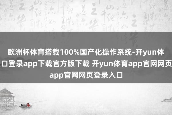 欧洲杯体育搭载100%国产化操作系统-开yun体育官网入口登录app下载官方版下载 开yun体育app官网网页登录入口
