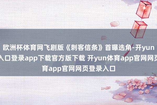 欧洲杯体育网飞剧版《刺客信条》首曝选角-开yun体育官网入口登录app下载官方版下载 开yun体育app官网网页登录入口
