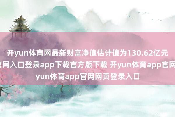 开yun体育网最新财富净值估计值为130.62亿元-开yun体育官网入口登录app下载官方版下载 开yun体育app官网网页登录入口