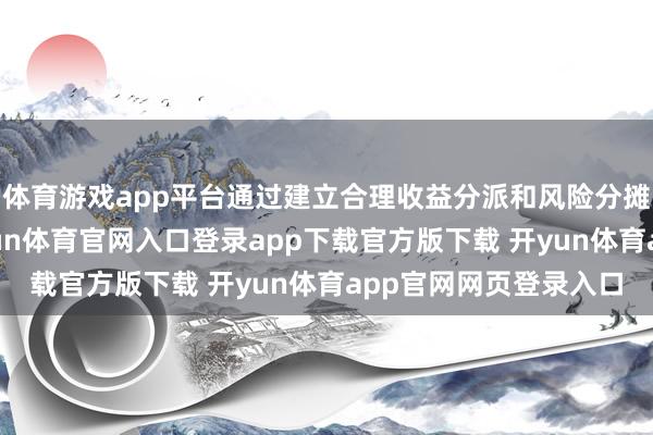 体育游戏app平台通过建立合理收益分派和风险分摊机制勾引其参与-开yun体育官网入口登录app下载官方版下载 开yun体育app官网网页登录入口