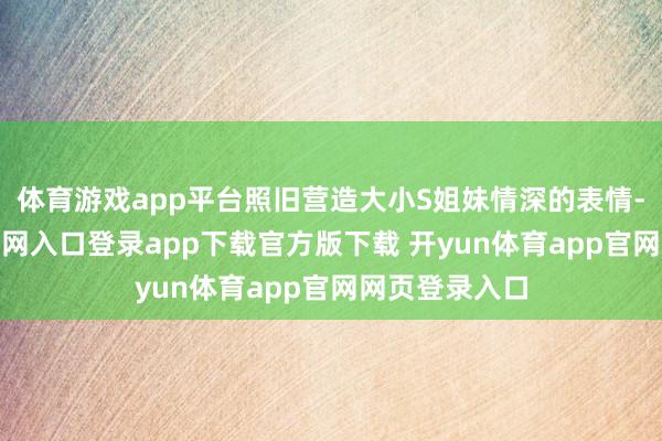 体育游戏app平台照旧营造大小S姐妹情深的表情-开yun体育官网入口登录app下载官方版下载 开yun体育app官网网页登录入口