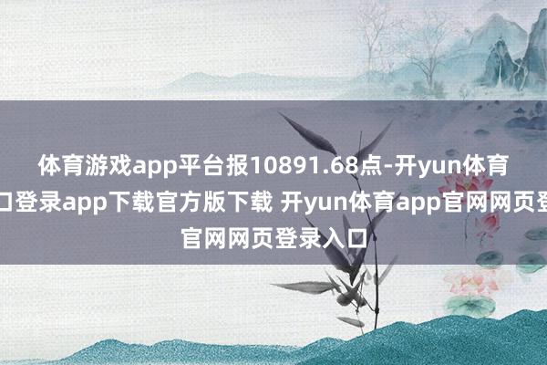 体育游戏app平台报10891.68点-开yun体育官网入口登录app下载官方版下载 开yun体育app官网网页登录入口