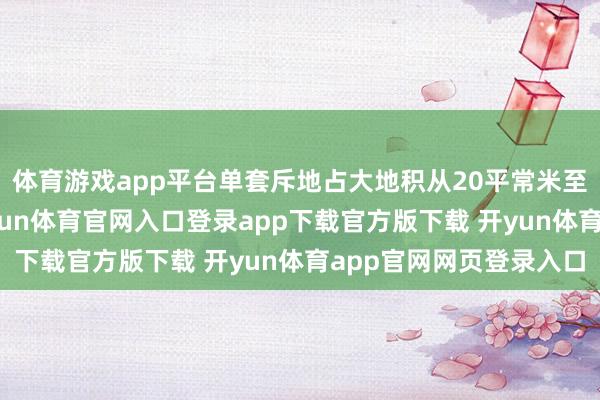 体育游戏app平台单套斥地占大地积从20平常米至200平常米不等-开yun体育官网入口登录app下载官方版下载 开yun体育app官网网页登录入口