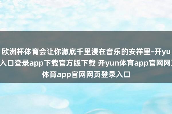欧洲杯体育会让你澈底千里浸在音乐的安祥里-开yun体育官网入口登录app下载官方版下载 开yun体育app官网网页登录入口