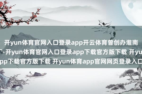 开yun体育官网入口登录app开云体育曾创办淮南市东风工艺好意思术厂-开yun体育官网入口登录app下载官方版下载 开yun体育app官网网页登录入口