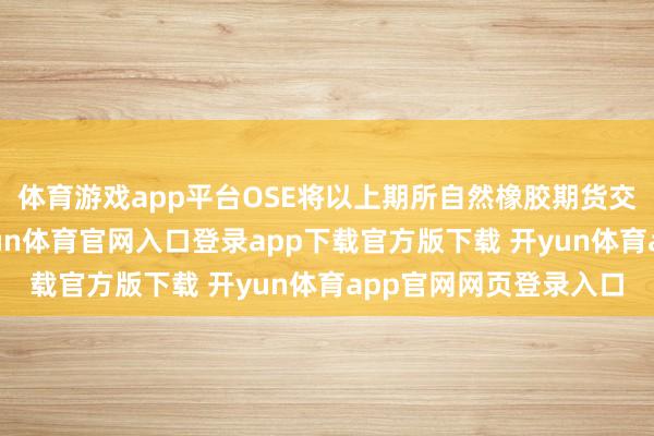 体育游戏app平台OSE将以上期所自然橡胶期货交割结算价为基准-开yun体育官网入口登录app下载官方版下载 开yun体育app官网网页登录入口
