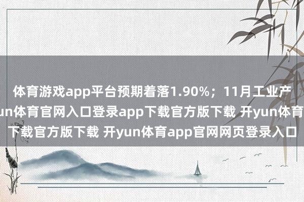 体育游戏app平台预期着落1.90%；11月工业产出环比增长0.2%-开yun体育官网入口登录app下载官方版下载 开yun体育app官网网页登录入口