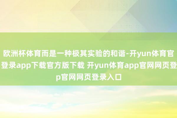 欧洲杯体育而是一种极其实验的和谐-开yun体育官网入口登录app下载官方版下载 开yun体育app官网网页登录入口