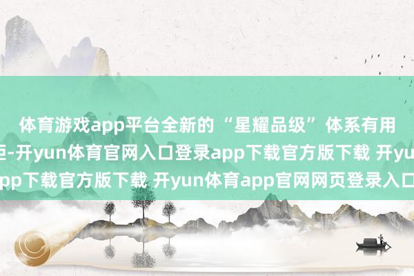 体育游戏app平台全新的 “星耀品级” 体系有用收尾玩家间的品级差距-开yun体育官网入口登录app下载官方版下载 开yun体育app官网网页登录入口