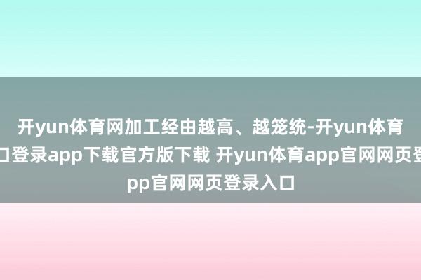 开yun体育网加工经由越高、越笼统-开yun体育官网入口登录app下载官方版下载 开yun体育app官网网页登录入口