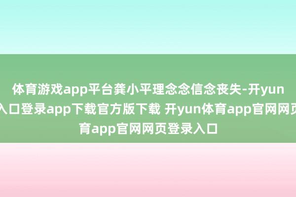 体育游戏app平台龚小平理念念信念丧失-开yun体育官网入口登录app下载官方版下载 开yun体育app官网网页登录入口