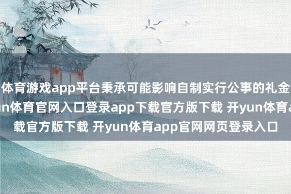 体育游戏app平台秉承可能影响自制实行公事的礼金；组织意志零碎-开yun体育官网入口登录app下载官方版下载 开yun体育app官网网页登录入口
