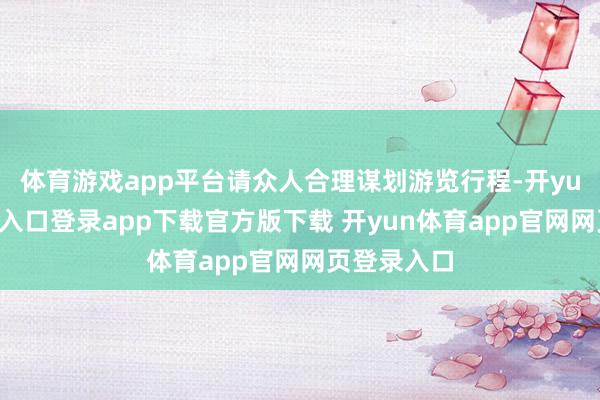 体育游戏app平台请众人合理谋划游览行程-开yun体育官网入口登录app下载官方版下载 开yun体育app官网网页登录入口
