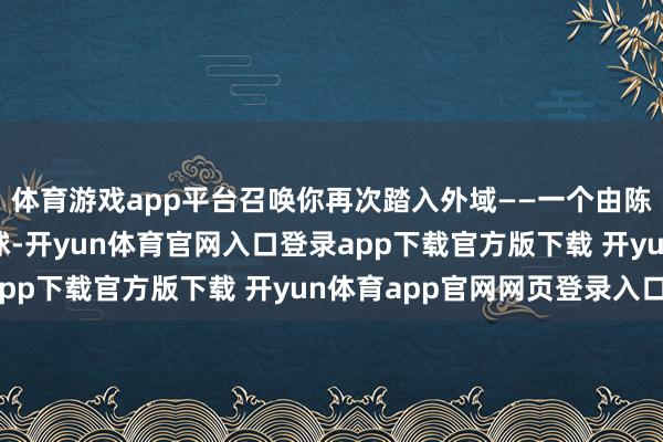 体育游戏app平台召唤你再次踏入外域——一个由陈旧突破塑造的落空寰球-开yun体育官网入口登录app下载官方版下载 开yun体育app官网网页登录入口