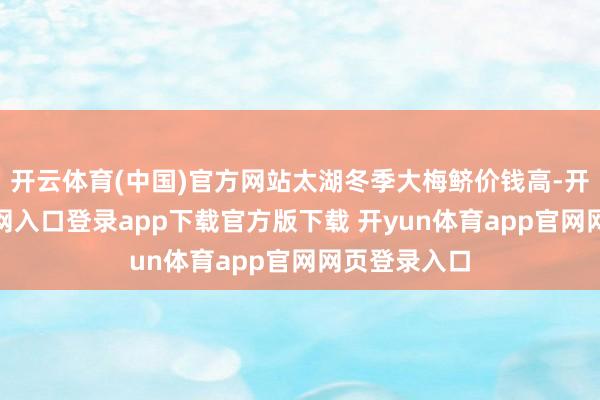 开云体育(中国)官方网站太湖冬季大梅鲚价钱高-开yun体育官网入口登录app下载官方版下载 开yun体育app官网网页登录入口