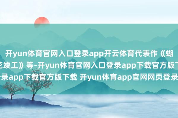 开yun体育官网入口登录app开云体育代表作《蝴蝶飞飞》《小鱼儿与花竣工》等-开yun体育官网入口登录app下载官方版下载 开yun体育app官网网页登录入口
