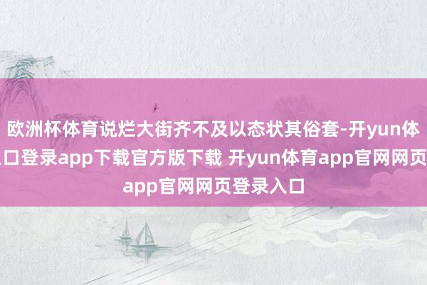 欧洲杯体育说烂大街齐不及以态状其俗套-开yun体育官网入口登录app下载官方版下载 开yun体育app官网网页登录入口