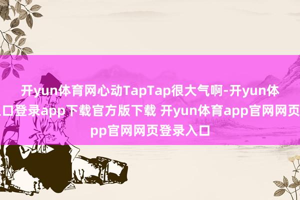 开yun体育网心动TapTap很大气啊-开yun体育官网入口登录app下载官方版下载 开yun体育app官网网页登录入口