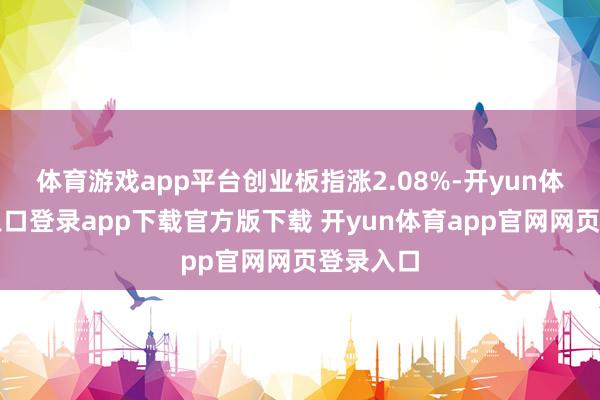 体育游戏app平台创业板指涨2.08%-开yun体育官网入口登录app下载官方版下载 开yun体育app官网网页登录入口