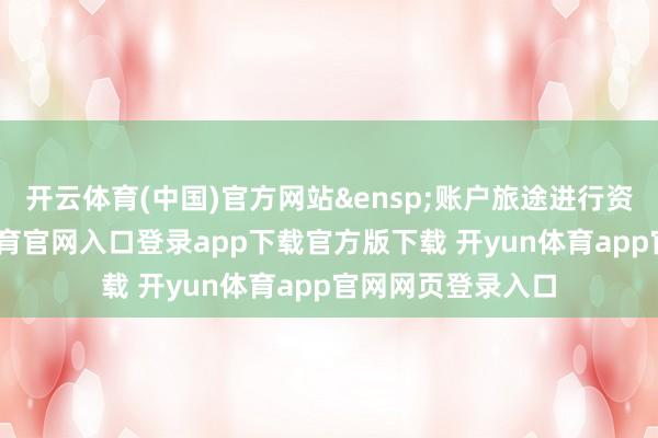 开云体育(中国)官方网站&ensp;账户旅途进行资金支付-开yun体育官网入口登录app下载官方版下载 开yun体育app官网网页登录入口