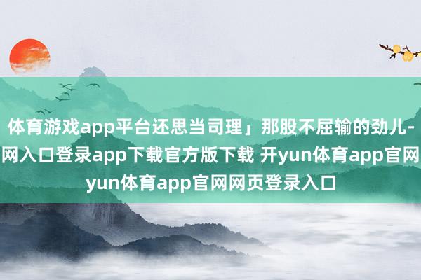 体育游戏app平台还思当司理」那股不屈输的劲儿-开yun体育官网入口登录app下载官方版下载 开yun体育app官网网页登录入口