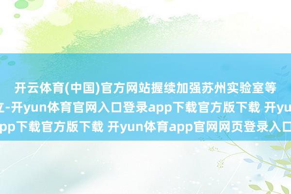 开云体育(中国)官方网站　　握续加强苏州实验室等国度政策科技力量建立-开yun体育官网入口登录app下载官方版下载 开yun体育app官网网页登录入口