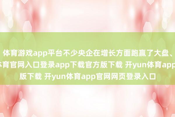 体育游戏app平台不少央企在增长方面跑赢了大盘、来源行业-开yun体育官网入口登录app下载官方版下载 开yun体育app官网网页登录入口
