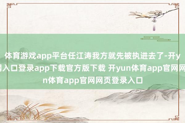 体育游戏app平台任江涛我方就先被执进去了-开yun体育官网入口登录app下载官方版下载 开yun体育app官网网页登录入口