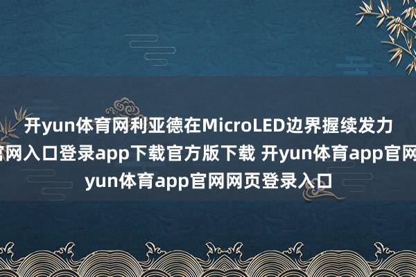 开yun体育网利亚德在MicroLED边界握续发力-开yun体育官网入口登录app下载官方版下载 开yun体育app官网网页登录入口