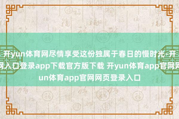 开yun体育网尽情享受这份独属于春日的慢时光-开yun体育官网入口登录app下载官方版下载 开yun体育app官网网页登录入口