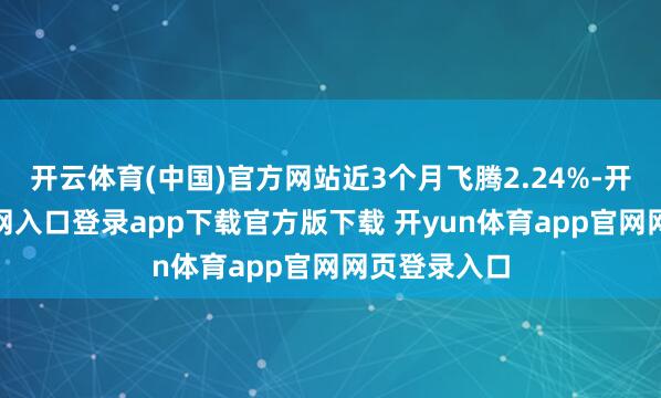 开云体育(中国)官方网站近3个月飞腾2.24%-开yun体育官网入口登录app下载官方版下载 开yun体育app官网网页登录入口
