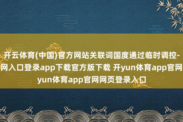 开云体育(中国)官方网站关联词国度通过临时调控-开yun体育官网入口登录app下载官方版下载 开yun体育app官网网页登录入口
